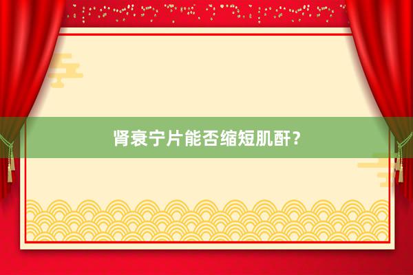 肾衰宁片能否缩短肌酐？